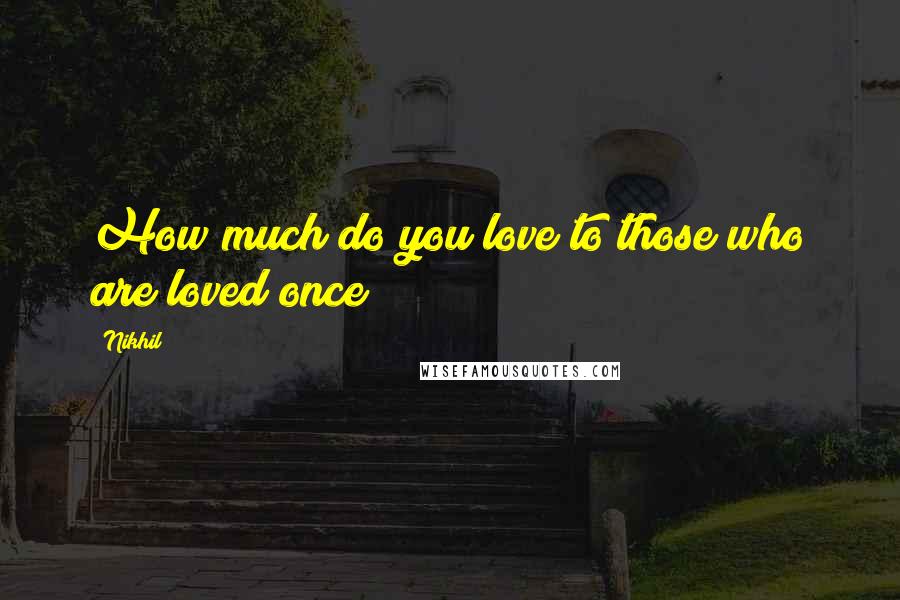 Nikhil Quotes: How much do you love to those who are loved once ?