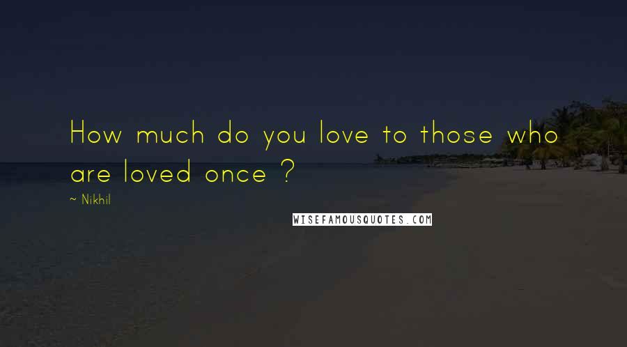 Nikhil Quotes: How much do you love to those who are loved once ?