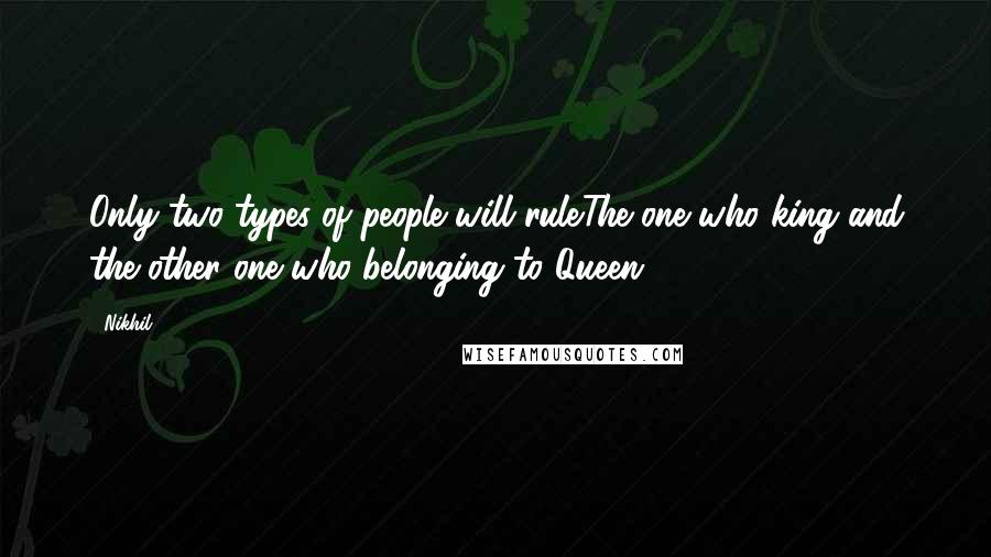 Nikhil Quotes: Only two types of people will rule.The one who king and the other one who belonging to Queen.