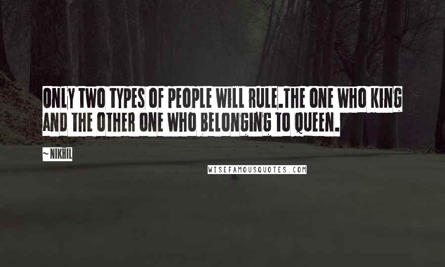 Nikhil Quotes: Only two types of people will rule.The one who king and the other one who belonging to Queen.