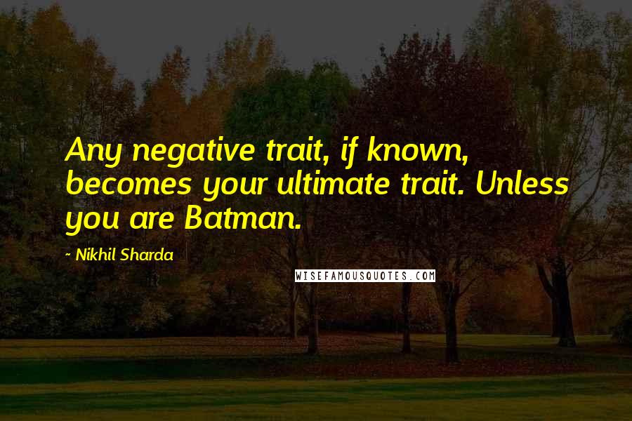 Nikhil Sharda Quotes: Any negative trait, if known, becomes your ultimate trait. Unless you are Batman.