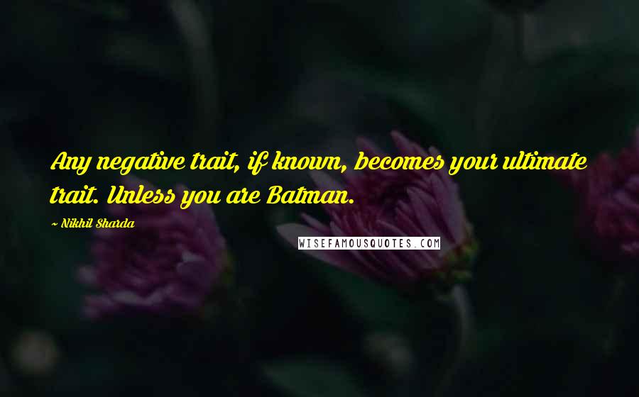 Nikhil Sharda Quotes: Any negative trait, if known, becomes your ultimate trait. Unless you are Batman.