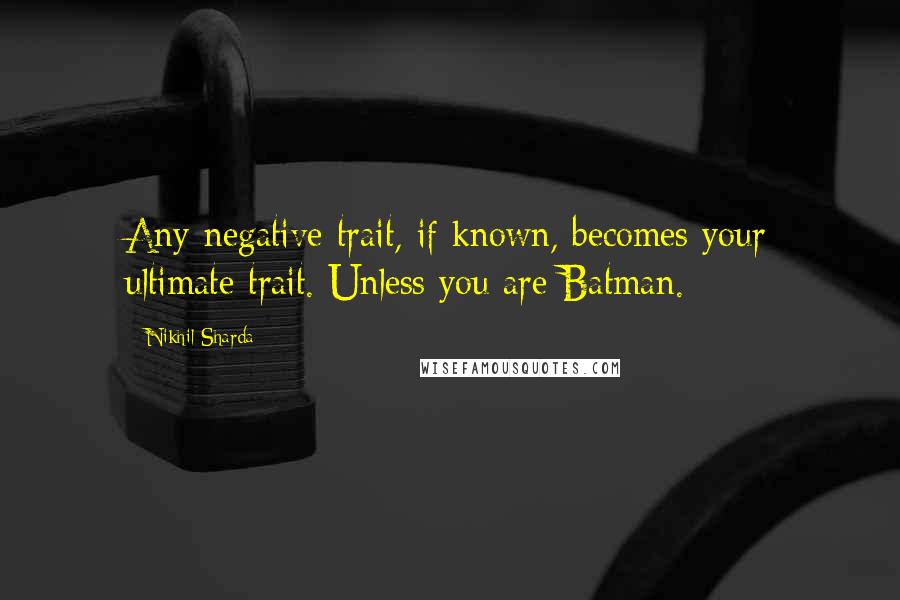 Nikhil Sharda Quotes: Any negative trait, if known, becomes your ultimate trait. Unless you are Batman.