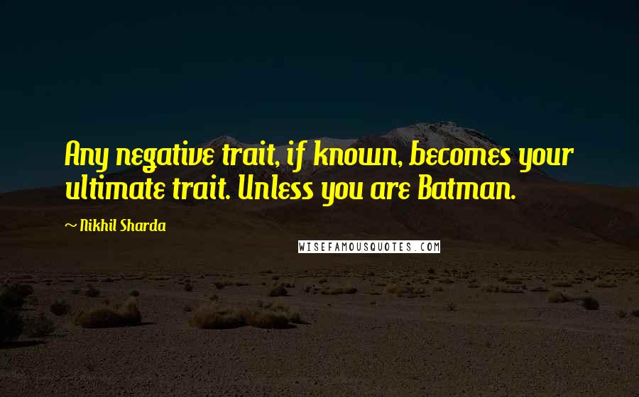 Nikhil Sharda Quotes: Any negative trait, if known, becomes your ultimate trait. Unless you are Batman.