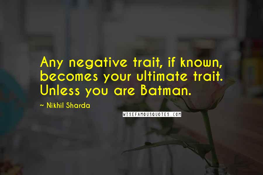 Nikhil Sharda Quotes: Any negative trait, if known, becomes your ultimate trait. Unless you are Batman.