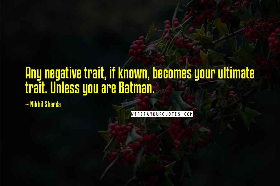 Nikhil Sharda Quotes: Any negative trait, if known, becomes your ultimate trait. Unless you are Batman.