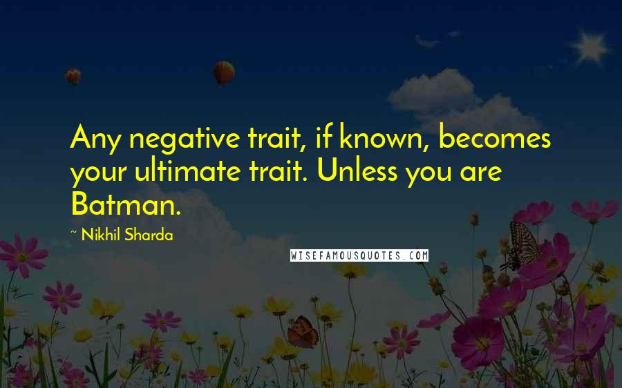 Nikhil Sharda Quotes: Any negative trait, if known, becomes your ultimate trait. Unless you are Batman.