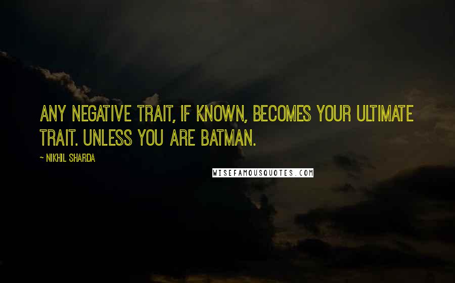 Nikhil Sharda Quotes: Any negative trait, if known, becomes your ultimate trait. Unless you are Batman.