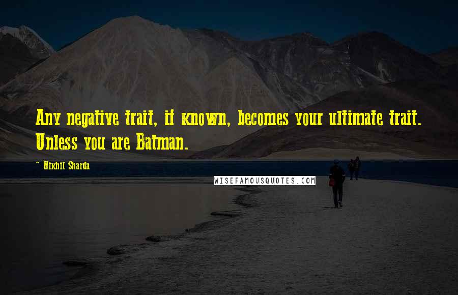 Nikhil Sharda Quotes: Any negative trait, if known, becomes your ultimate trait. Unless you are Batman.