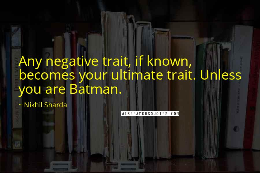 Nikhil Sharda Quotes: Any negative trait, if known, becomes your ultimate trait. Unless you are Batman.