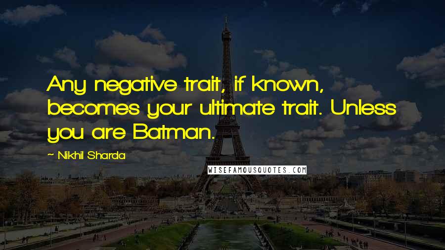 Nikhil Sharda Quotes: Any negative trait, if known, becomes your ultimate trait. Unless you are Batman.