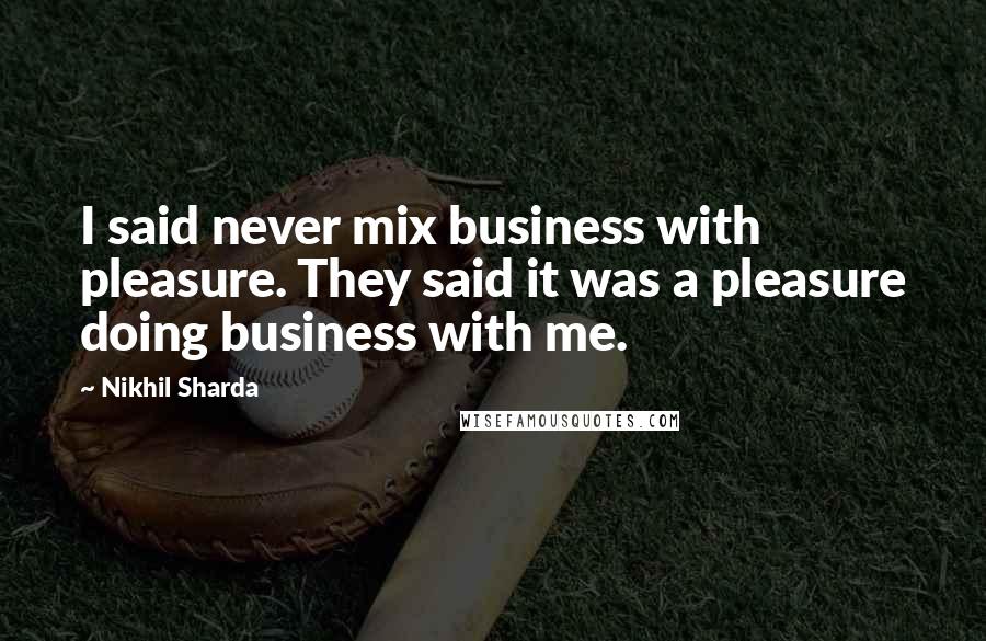 Nikhil Sharda Quotes: I said never mix business with pleasure. They said it was a pleasure doing business with me.