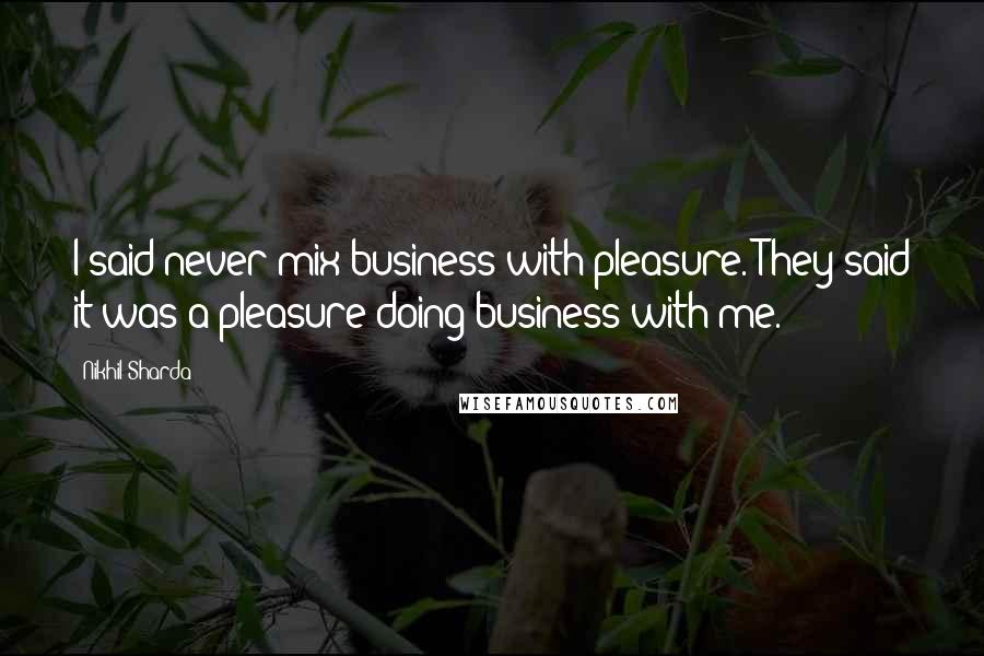 Nikhil Sharda Quotes: I said never mix business with pleasure. They said it was a pleasure doing business with me.