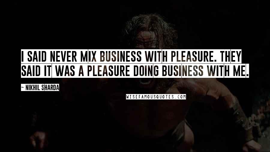 Nikhil Sharda Quotes: I said never mix business with pleasure. They said it was a pleasure doing business with me.