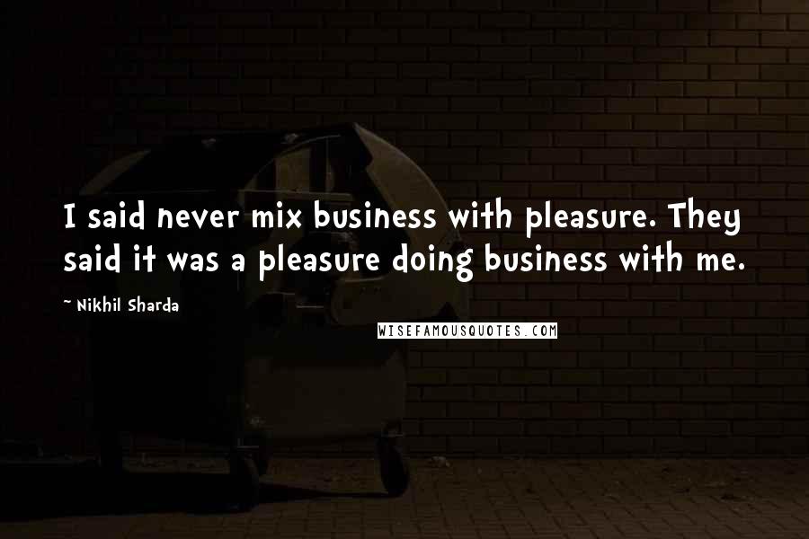 Nikhil Sharda Quotes: I said never mix business with pleasure. They said it was a pleasure doing business with me.
