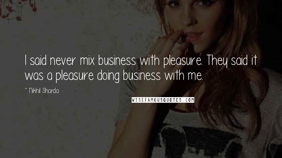 Nikhil Sharda Quotes: I said never mix business with pleasure. They said it was a pleasure doing business with me.