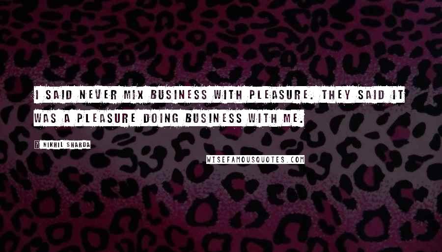 Nikhil Sharda Quotes: I said never mix business with pleasure. They said it was a pleasure doing business with me.