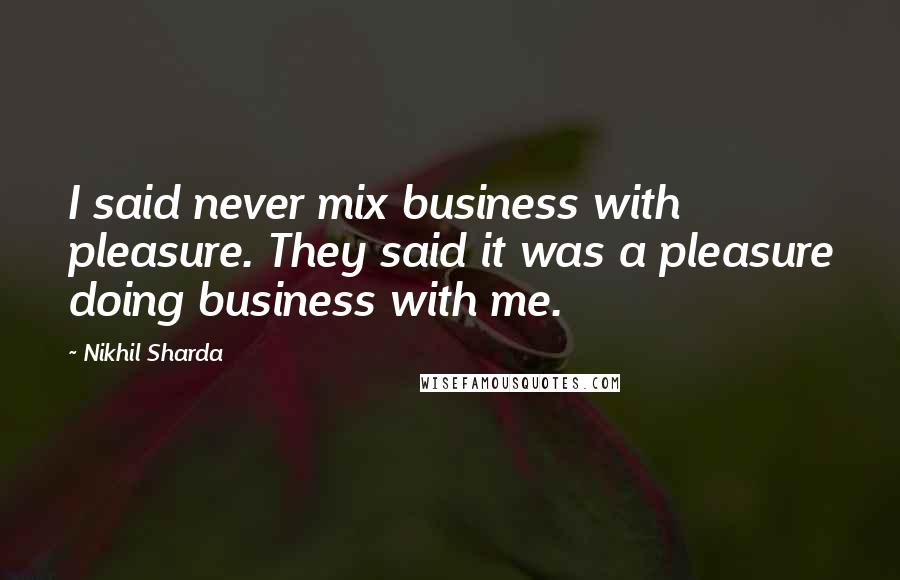 Nikhil Sharda Quotes: I said never mix business with pleasure. They said it was a pleasure doing business with me.
