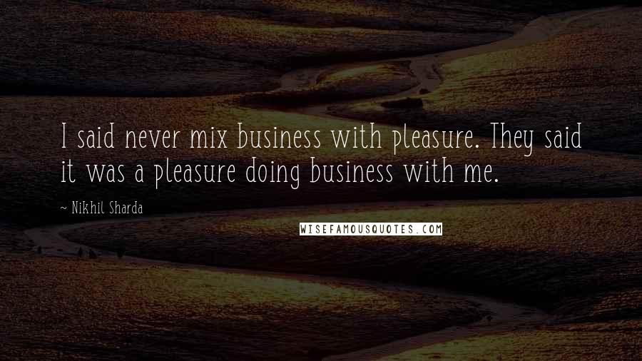 Nikhil Sharda Quotes: I said never mix business with pleasure. They said it was a pleasure doing business with me.