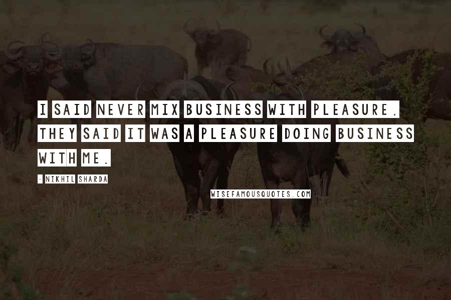 Nikhil Sharda Quotes: I said never mix business with pleasure. They said it was a pleasure doing business with me.
