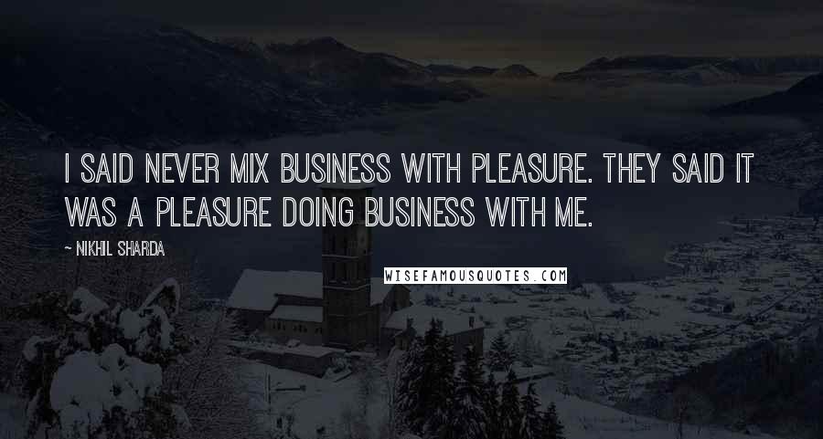 Nikhil Sharda Quotes: I said never mix business with pleasure. They said it was a pleasure doing business with me.