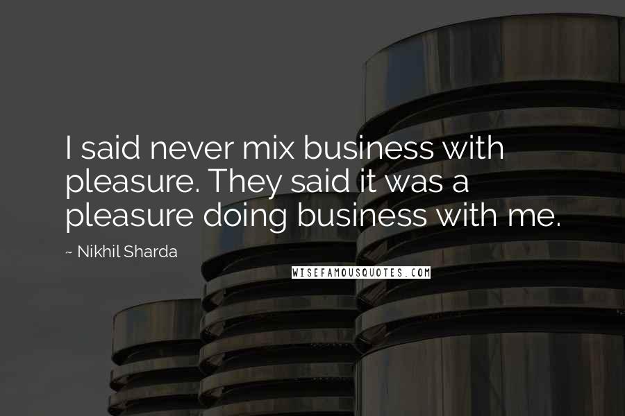 Nikhil Sharda Quotes: I said never mix business with pleasure. They said it was a pleasure doing business with me.