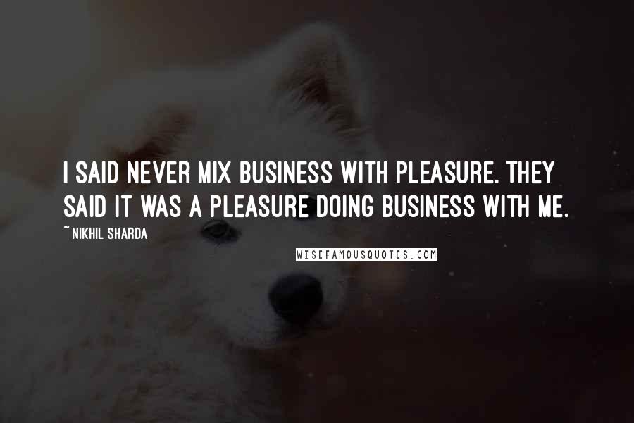 Nikhil Sharda Quotes: I said never mix business with pleasure. They said it was a pleasure doing business with me.