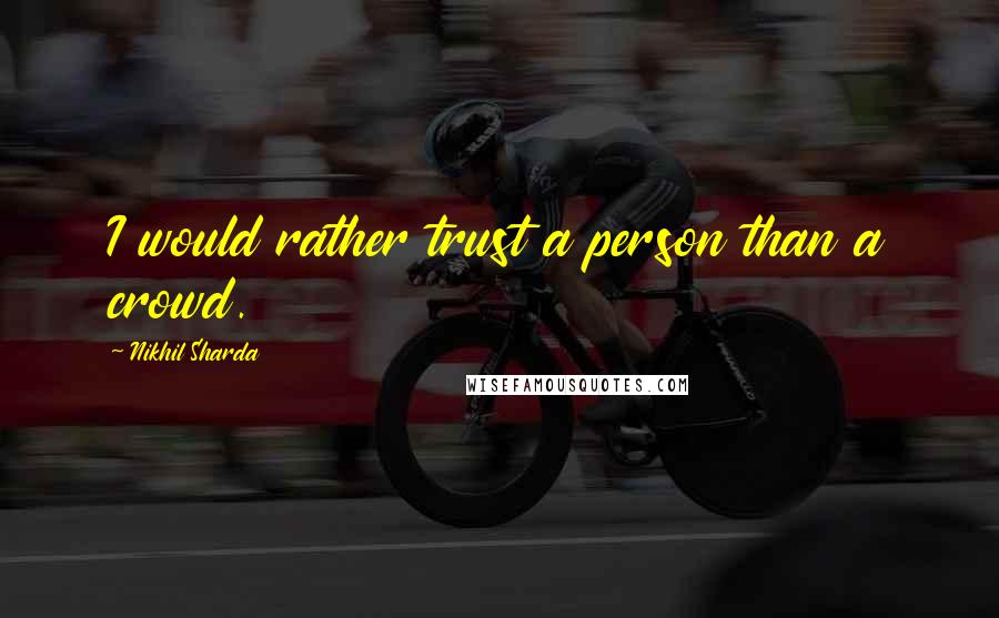 Nikhil Sharda Quotes: I would rather trust a person than a crowd.
