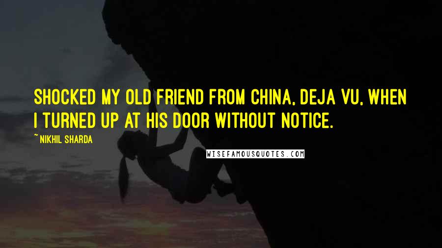 Nikhil Sharda Quotes: Shocked my old friend from China, Deja Vu, when I turned up at his door without notice.