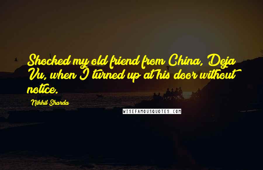 Nikhil Sharda Quotes: Shocked my old friend from China, Deja Vu, when I turned up at his door without notice.