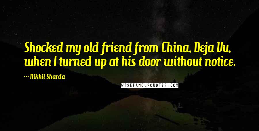 Nikhil Sharda Quotes: Shocked my old friend from China, Deja Vu, when I turned up at his door without notice.