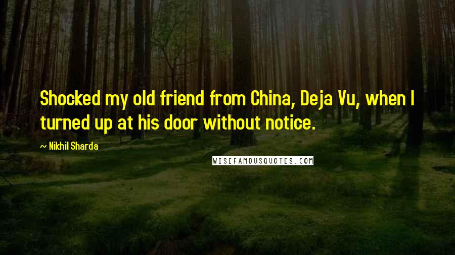 Nikhil Sharda Quotes: Shocked my old friend from China, Deja Vu, when I turned up at his door without notice.