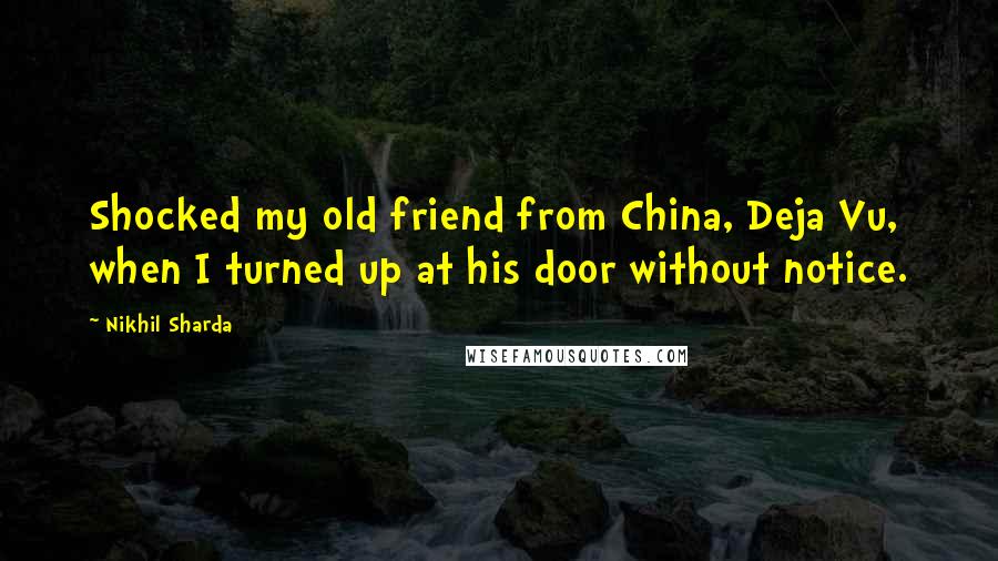 Nikhil Sharda Quotes: Shocked my old friend from China, Deja Vu, when I turned up at his door without notice.