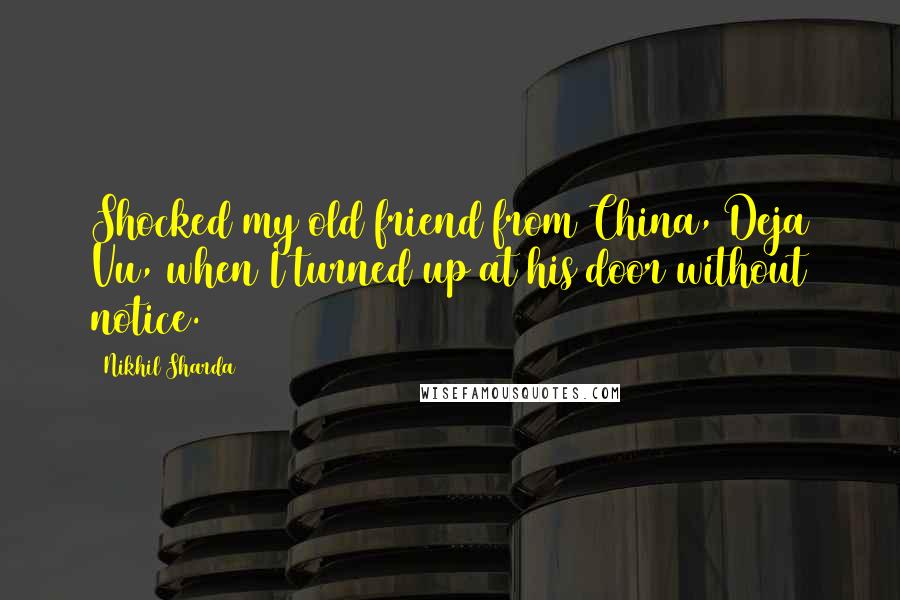 Nikhil Sharda Quotes: Shocked my old friend from China, Deja Vu, when I turned up at his door without notice.