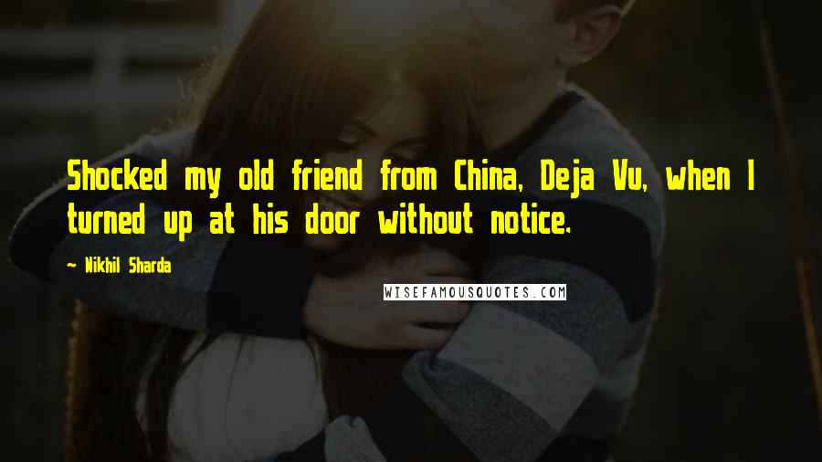 Nikhil Sharda Quotes: Shocked my old friend from China, Deja Vu, when I turned up at his door without notice.