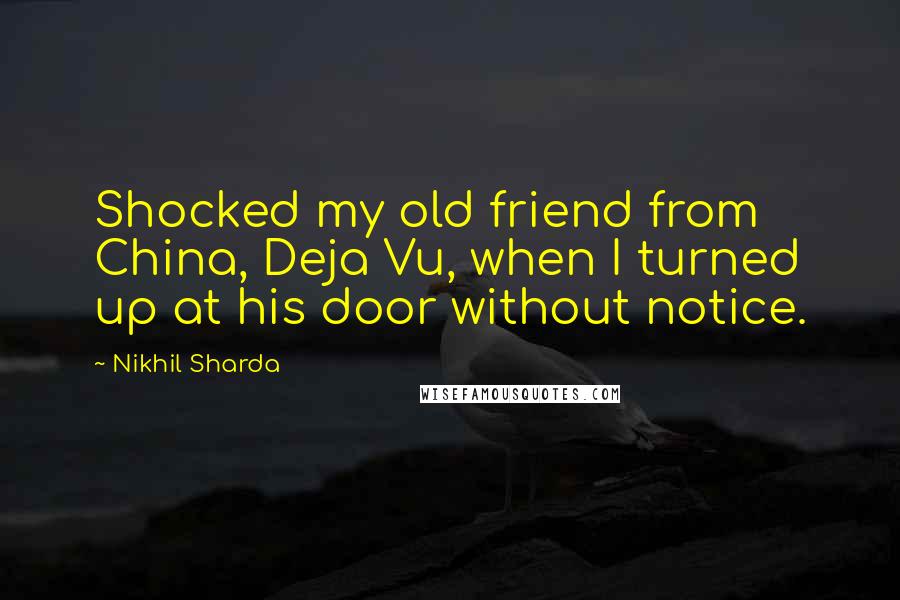 Nikhil Sharda Quotes: Shocked my old friend from China, Deja Vu, when I turned up at his door without notice.