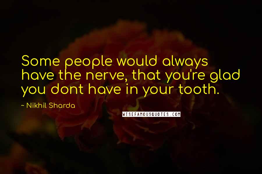 Nikhil Sharda Quotes: Some people would always have the nerve, that you're glad you dont have in your tooth.