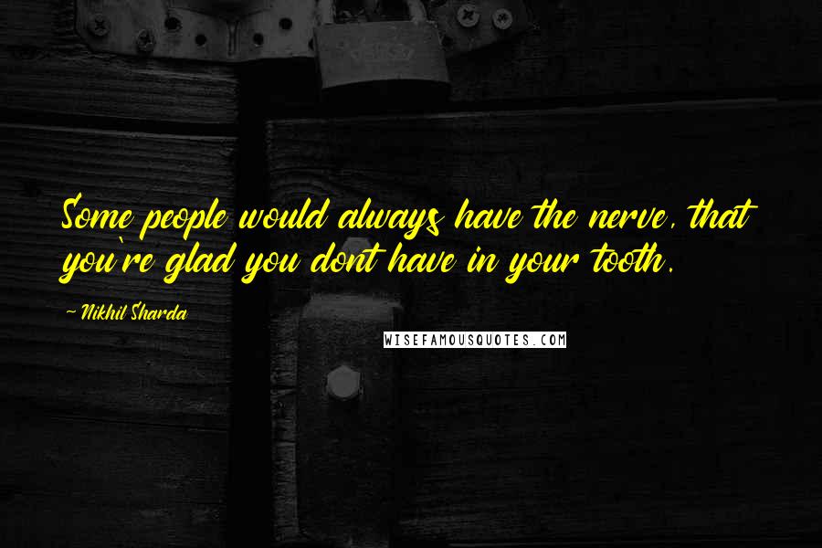 Nikhil Sharda Quotes: Some people would always have the nerve, that you're glad you dont have in your tooth.