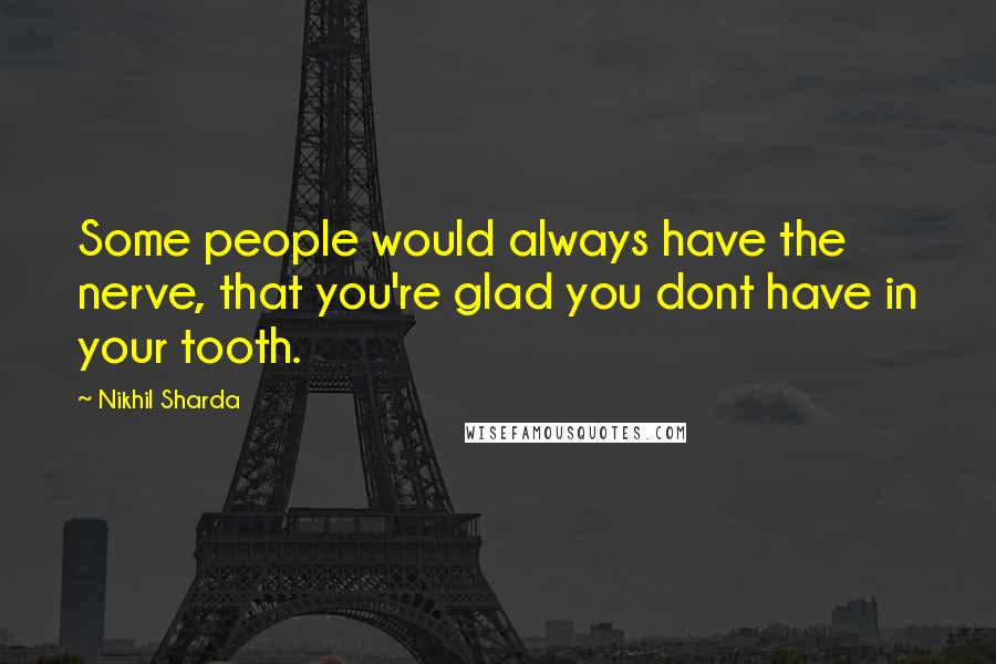 Nikhil Sharda Quotes: Some people would always have the nerve, that you're glad you dont have in your tooth.