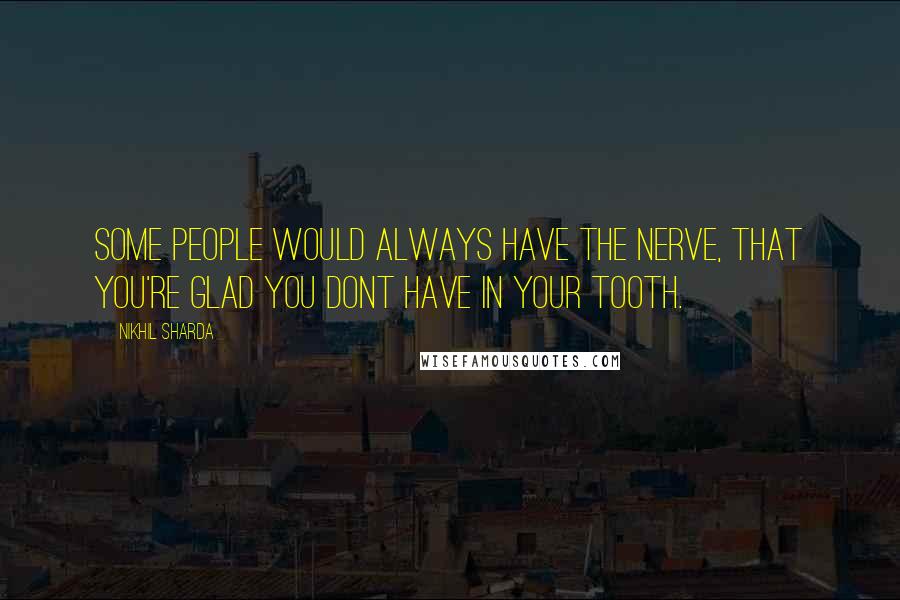 Nikhil Sharda Quotes: Some people would always have the nerve, that you're glad you dont have in your tooth.