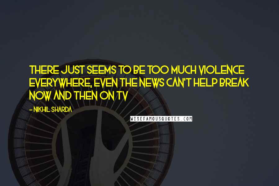 Nikhil Sharda Quotes: There just seems to be too much violence everywhere, even the news can't help break now and then on TV