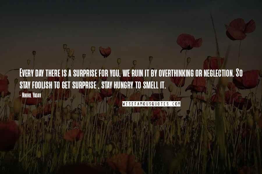 Nikhil Yadav Quotes: Every day there is a surprise for you, we ruin it by overthinking or neglection. So stay foolish to get surprise , stay hungry to smell it.