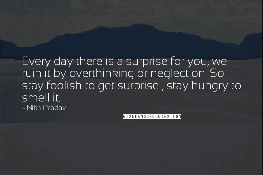 Nikhil Yadav Quotes: Every day there is a surprise for you, we ruin it by overthinking or neglection. So stay foolish to get surprise , stay hungry to smell it.