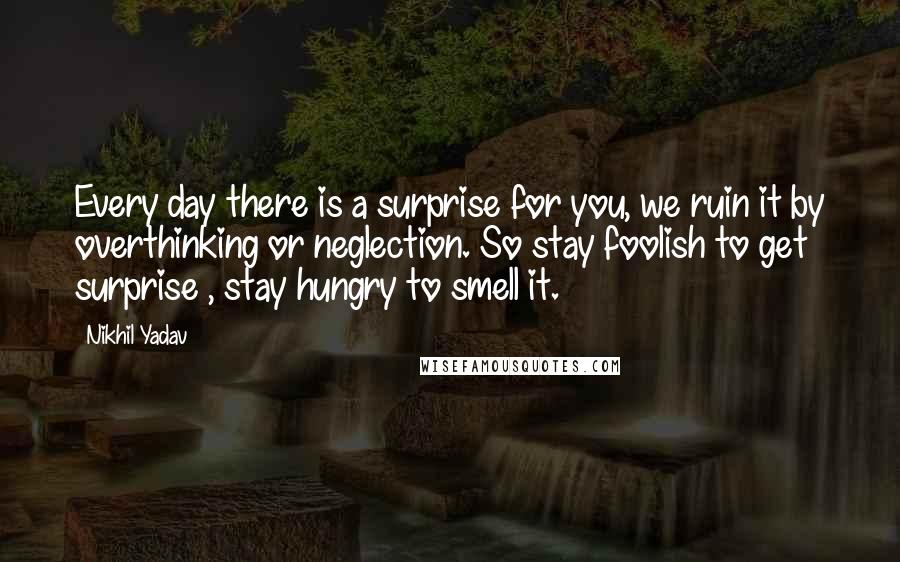 Nikhil Yadav Quotes: Every day there is a surprise for you, we ruin it by overthinking or neglection. So stay foolish to get surprise , stay hungry to smell it.