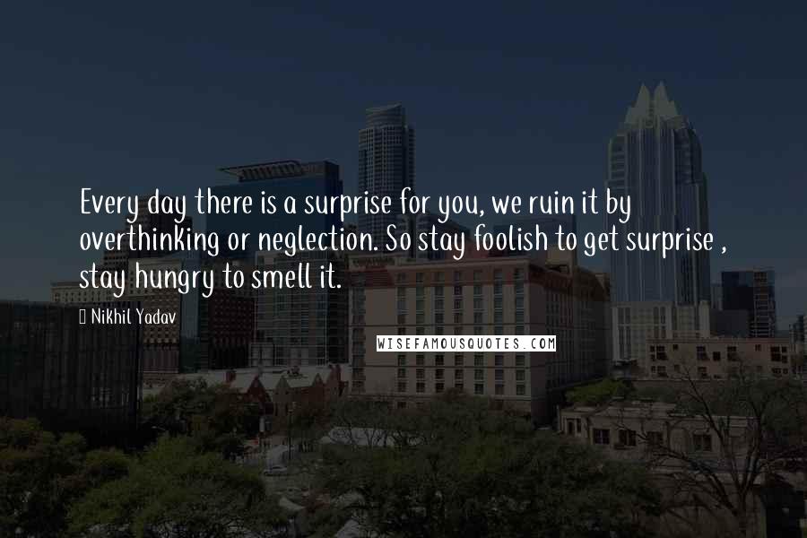 Nikhil Yadav Quotes: Every day there is a surprise for you, we ruin it by overthinking or neglection. So stay foolish to get surprise , stay hungry to smell it.