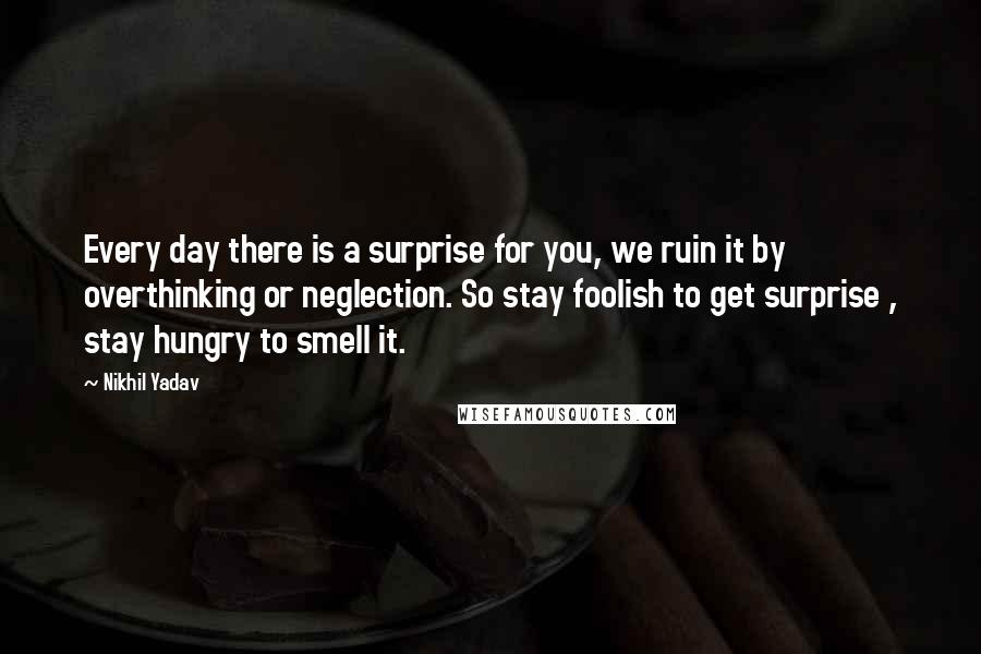 Nikhil Yadav Quotes: Every day there is a surprise for you, we ruin it by overthinking or neglection. So stay foolish to get surprise , stay hungry to smell it.