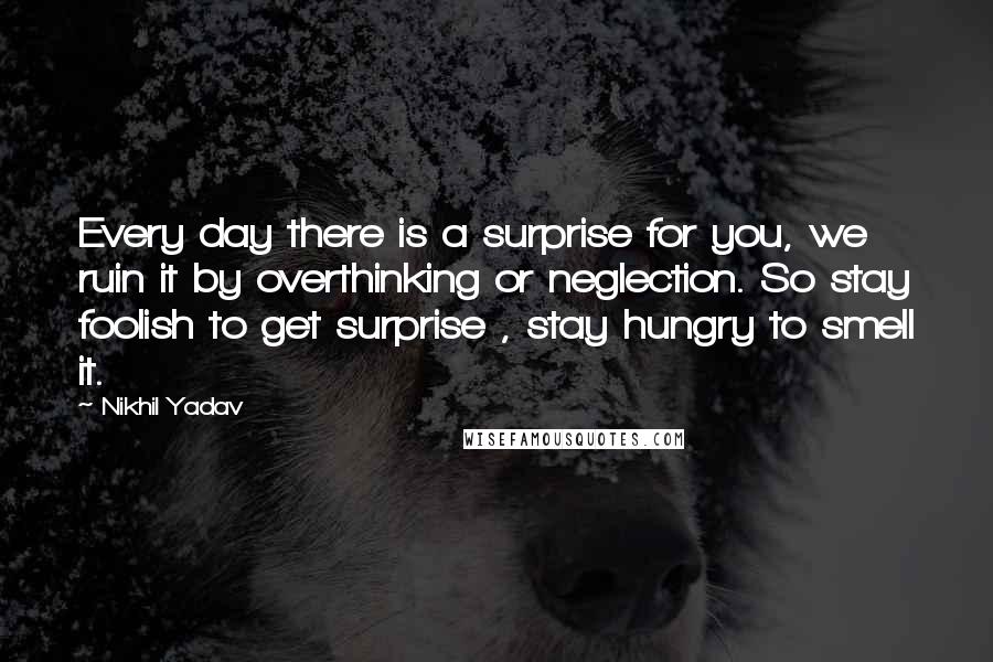 Nikhil Yadav Quotes: Every day there is a surprise for you, we ruin it by overthinking or neglection. So stay foolish to get surprise , stay hungry to smell it.