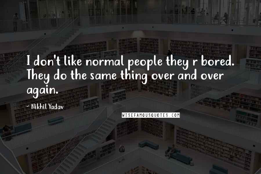 Nikhil Yadav Quotes: I don't like normal people they r bored. They do the same thing over and over again.