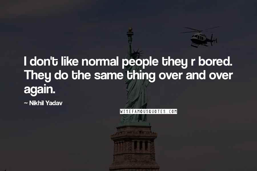 Nikhil Yadav Quotes: I don't like normal people they r bored. They do the same thing over and over again.