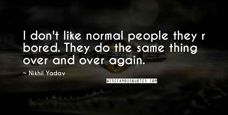 Nikhil Yadav Quotes: I don't like normal people they r bored. They do the same thing over and over again.